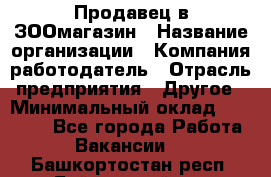 Продавец в ЗООмагазин › Название организации ­ Компания-работодатель › Отрасль предприятия ­ Другое › Минимальный оклад ­ 15 000 - Все города Работа » Вакансии   . Башкортостан респ.,Баймакский р-н